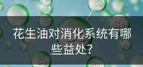 花生油对消化系统有哪些益处？